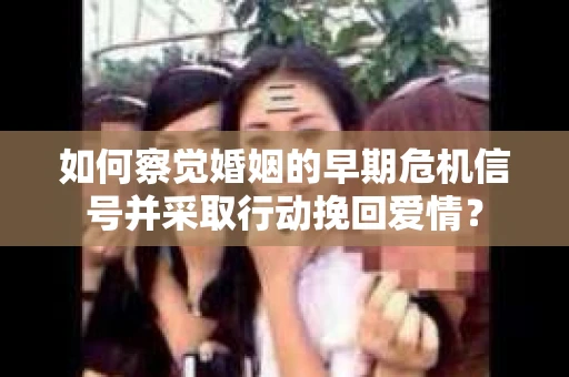 如何察觉婚姻的早期危机信号并采取行动挽回爱情？