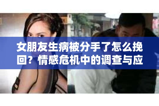 女朋友生病被分手了怎么挽回？情感危机中的调查与应对策略