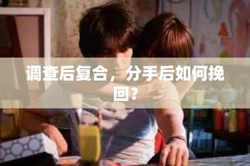 调查后复合，分手后如何挽回？