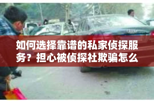 如何选择靠谱的私家侦探服务？担心被侦探社欺骗怎么办？