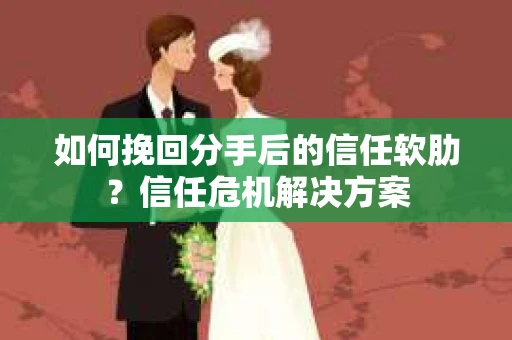如何挽回分手后的信任软肋？信任危机解决方案