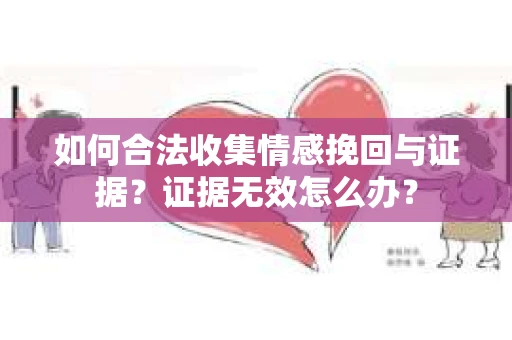 如何合法收集情感挽回与证据？证据无效怎么办？