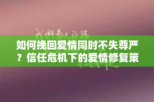 如何挽回爱情同时不失尊严？信任危机下的爱情修复策略