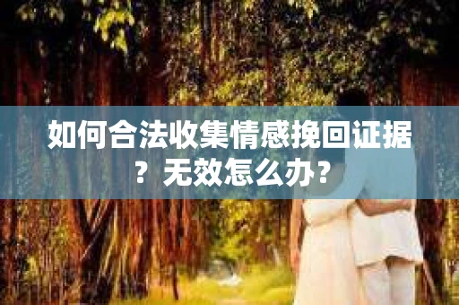如何合法收集情感挽回证据？无效怎么办？
