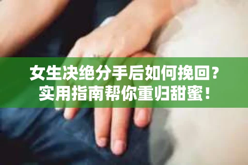 女生决绝分手后如何挽回？实用指南帮你重归甜蜜！