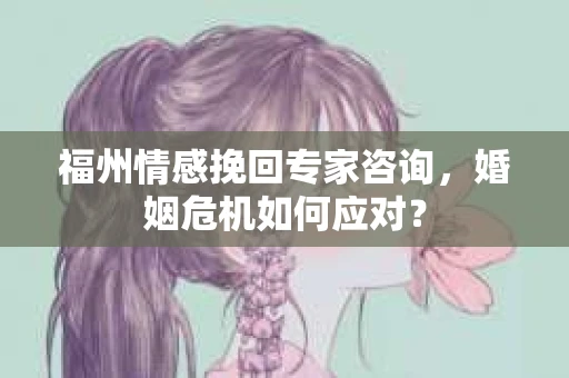 福州情感挽回专家咨询，婚姻危机如何应对？