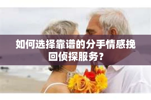 如何选择靠谱的分手情感挽回侦探服务？