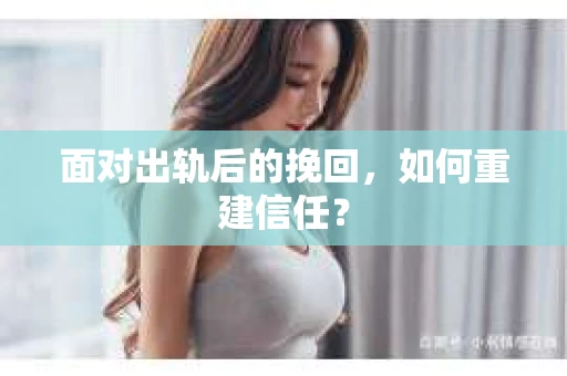 面对出轨后的挽回，如何重建信任？