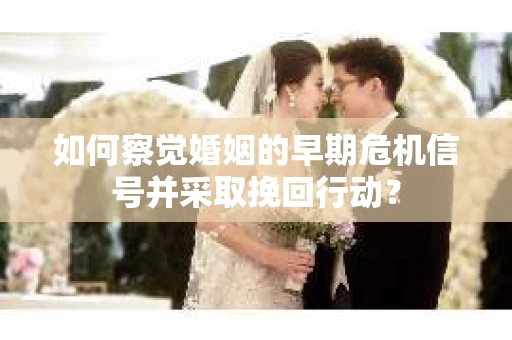 如何察觉婚姻的早期危机信号并采取挽回行动？