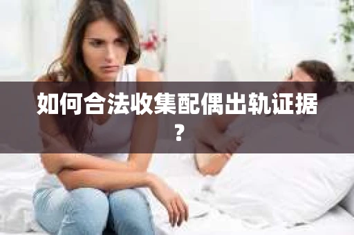 如何合法收集配偶出轨证据？