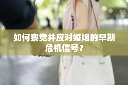 如何察觉并应对婚姻的早期危机信号? 如何察觉并应对婚姻的早期危机信号?