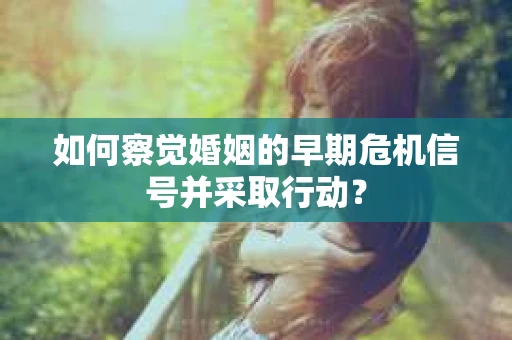 如何察觉婚姻的早期危机信号并采取行动？