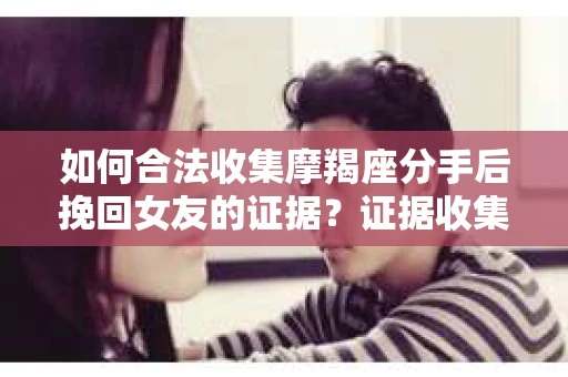 如何合法收集摩羯座分手后挽回女友的证据？证据收集策略与法律风险防范