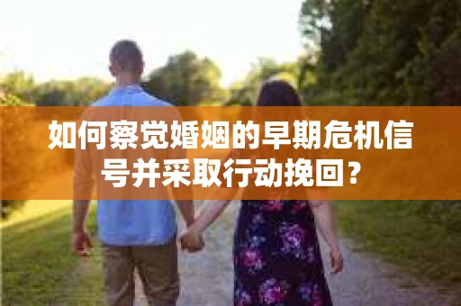 如何察觉婚姻的早期危机信号并采取行动挽回? 如何察觉婚姻的早期危机信号并采取行动挽回?