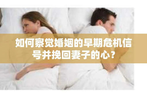 如何察觉婚姻的早期危机信号并挽回妻子的心？