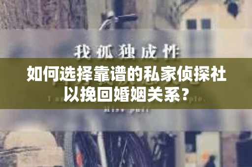 如何选择靠谱的私家侦探社以挽回婚姻关系? 如何选择靠谱的私家侦探社以挽回婚姻关系?