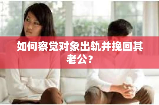 如何察觉对象出轨并挽回其老公? 如何察觉对象出轨并挽回其老公?