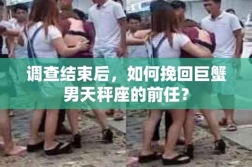 调查结束后，如何挽回巨蟹男天秤座的前任？