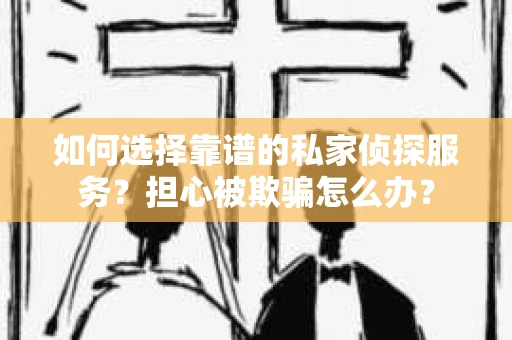 如何选择靠谱的私家侦探服务？担心被欺骗怎么办？