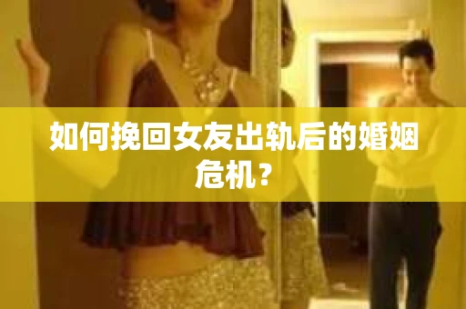 如何挽回女友出轨后的婚姻危机？