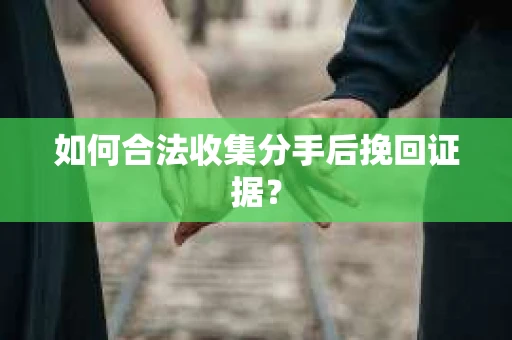 如何合法收集分手后挽回证据？