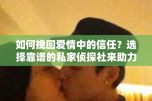 如何挽回爱情中的信任?选择靠谱的私家侦探社来助力 如何挽回爱情中的信任?选择靠谱的私家侦探社来助力