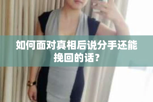 如何面对真相后说分手还能挽回的话？