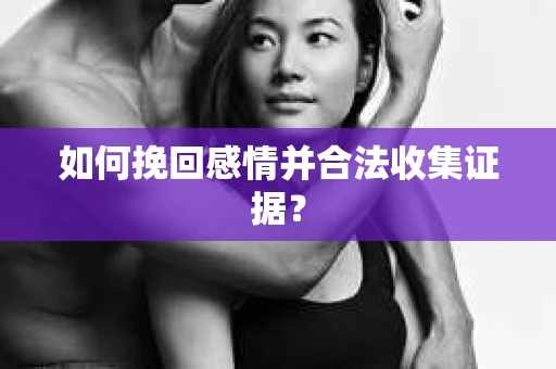 如何挽回感情并合法收集证据？