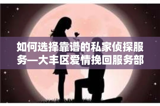 如何选择靠谱的私家侦探服务—大丰区爱情挽回服务部选择指南