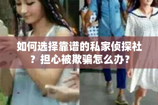 如何选择靠谱的私家侦探社?担心被欺骗怎么办? 如何选择靠谱的私家侦探社?担心被欺骗怎么办?