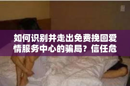 如何识别并走出免费挽回爱情服务中心的骗局？信任危机解决方案
