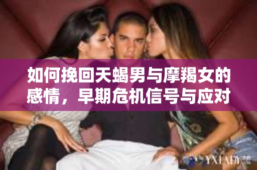如何挽回天蝎男与摩羯女的感情，早期危机信号与应对策略