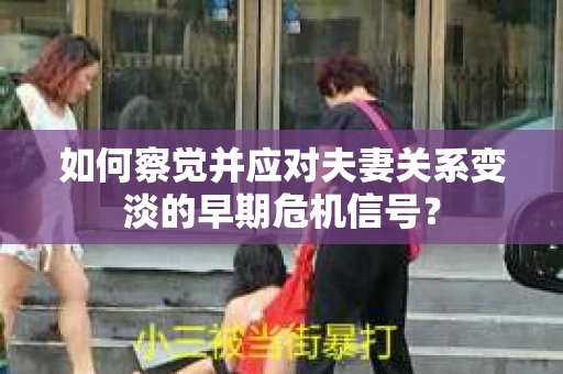 如何察觉并应对夫妻关系变淡的早期危机信号? 如何察觉并应对夫妻关系变淡的早期危机信号?