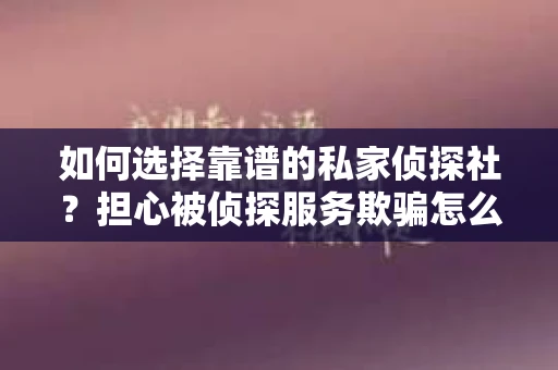 如何选择靠谱的私家侦探社？担心被侦探服务欺骗怎么办？