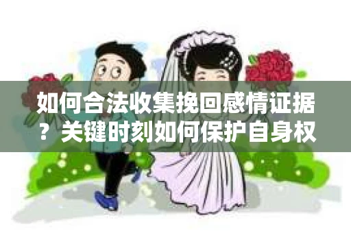 如何合法收集挽回感情证据？关键时刻如何保护自身权益？