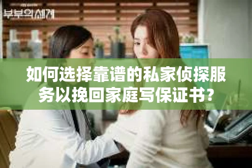 如何选择靠谱的私家侦探服务以挽回家庭写保证书？