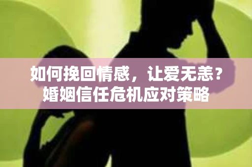如何挽回情感，让爱无恙？婚姻信任危机应对策略