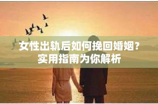女性出轨后如何挽回婚姻？实用指南为你解析