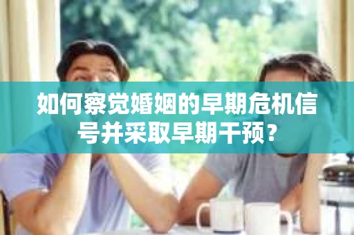 如何察觉婚姻的早期危机信号并采取早期干预？