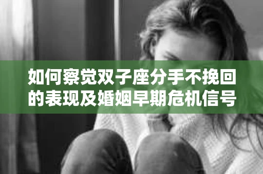 如何察觉双子座分手不挽回的表现及婚姻早期危机信号？