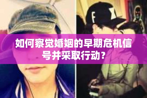 如何察觉婚姻的早期危机信号并采取行动？