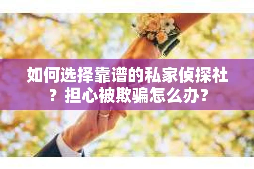 如何选择靠谱的私家侦探社?担心被欺骗怎么办? 如何选择靠谱的私家侦探社?担心被欺骗怎么办?