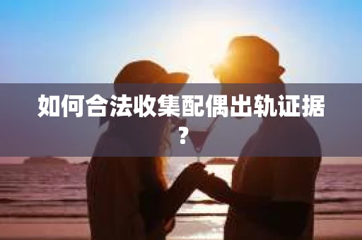 如何合法收集配偶出轨证据? 如何合法收集配偶出轨证据?