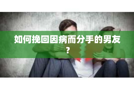 如何挽回因病而分手的男友？