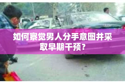 如何察觉男人分手意图并采取早期干预？