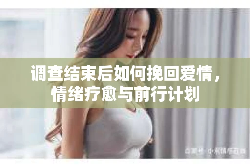 调查结束后如何挽回爱情，情绪疗愈与前行计划