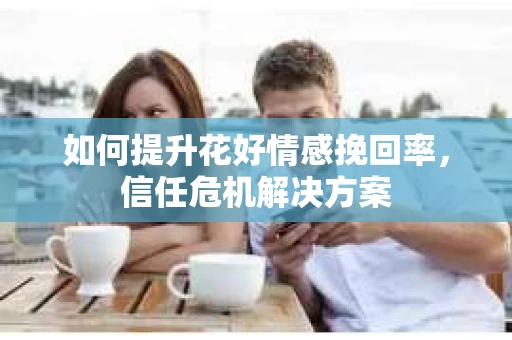 如何提升花好情感挽回率，信任危机解决方案
