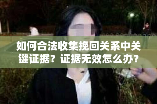 如何合法收集挽回关系中关键证据？证据无效怎么办？