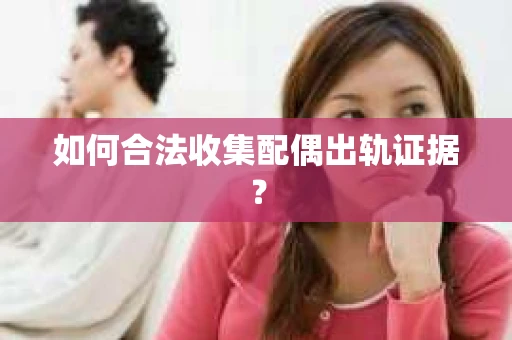 如何合法收集配偶出轨证据？