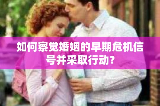 如何察觉婚姻的早期危机信号并采取行动？